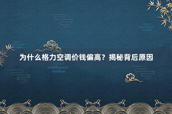 为什么格力空调价钱偏高？揭秘背后原因